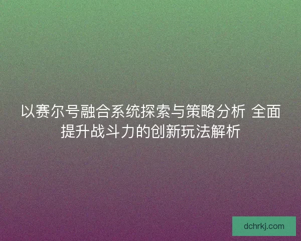 以赛尔号融合系统探索与策略分析 全面提升战斗力的创新玩法解析