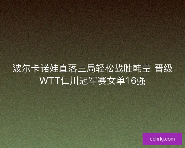 波尔卡诺娃直落三局轻松战胜韩莹 晋级WTT仁川冠军赛女单16强