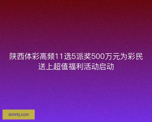 陕西体彩高频11选5派奖500万元为彩民送上超值福利活动启动