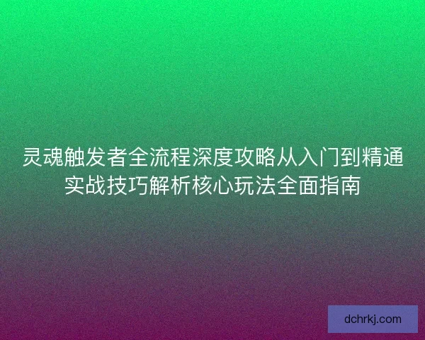 灵魂触发者全流程深度攻略从入门到精通实战技巧解析核心玩法全面指南