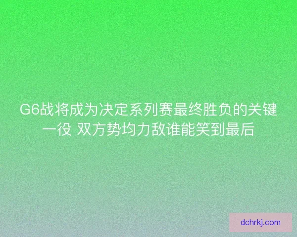 G6战将成为决定系列赛最终胜负的关键一役 双方势均力敌谁能笑到最后