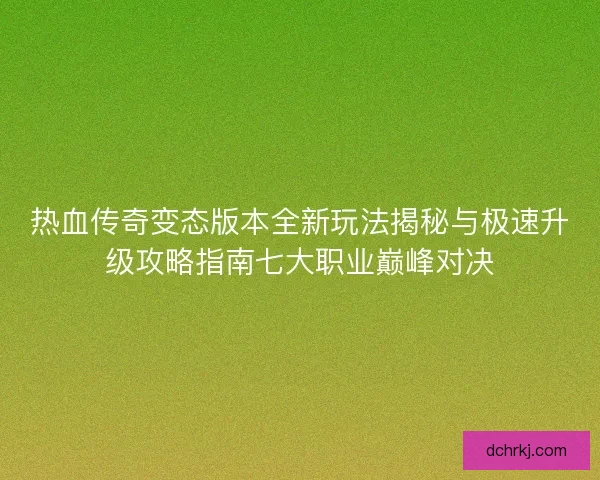 热血传奇变态版本全新玩法揭秘与极速升级攻略指南七大职业巅峰对决