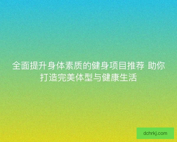 全面提升身体素质的健身项目推荐 助你打造完美体型与健康生活