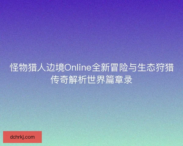 怪物猎人边境Online全新冒险与生态狩猎传奇解析世界篇章录