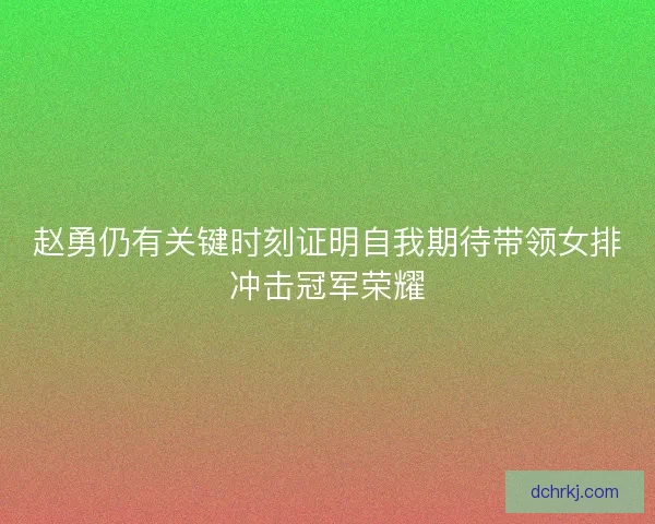 赵勇仍有关键时刻证明自我期待带领女排冲击冠军荣耀